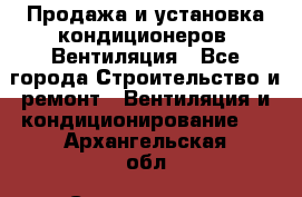 Продажа и установка кондиционеров. Вентиляция - Все города Строительство и ремонт » Вентиляция и кондиционирование   . Архангельская обл.,Северодвинск г.